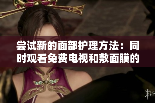 嘗試新的面部護理方法：同時觀看免費電視和敷面膜的完美組合