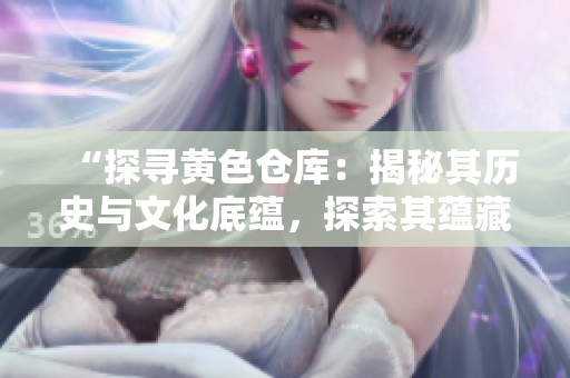 “探尋黃色倉庫：揭秘其歷史與文化底蘊(yùn)，探索其蘊(yùn)藏的故事和意義”