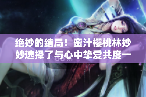 絕妙的結局！蜜汁櫻桃林妙妙選擇了與心中摯愛共度一生