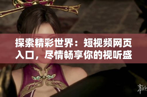 探索精彩世界：短視頻網(wǎng)頁入口，盡情暢享你的視聽盛宴！