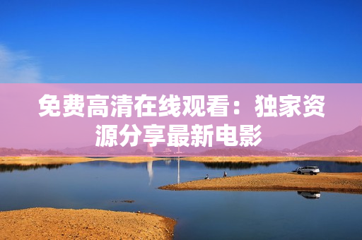 免費高清在線觀看：獨家資源分享最新電影 