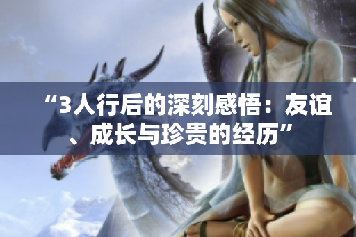 “3人行后的深刻感悟：友誼、成長與珍貴的經(jīng)歷”