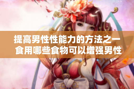 提高男性性能力的方法之一 食用哪些食物可以增強(qiáng)男性生殖器的尺寸？