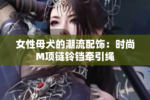 女性母犬的潮流配飾：時(shí)尚M項(xiàng)鏈鈴鐺牽引繩