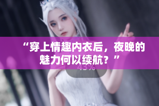 “穿上情趣內(nèi)衣后，夜晚的魅力何以續(xù)航？”