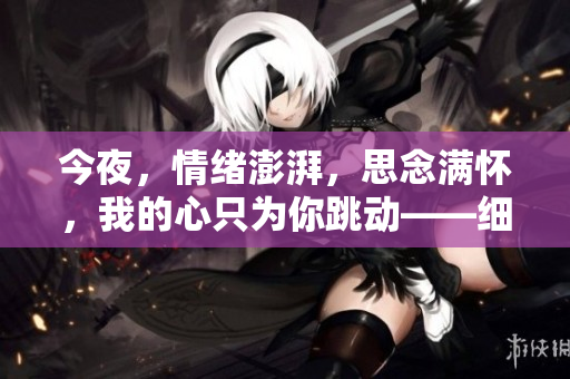 今夜，情緒澎湃，思念滿懷，我的心只為你跳動(dòng)——細(xì)數(shù)那個(gè)令人陶醉的時(shí)刻。