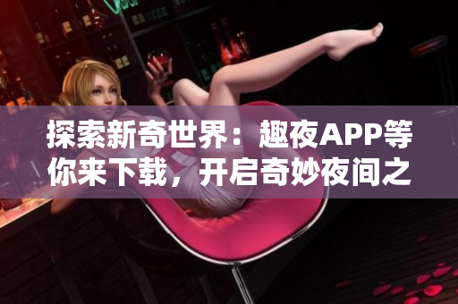 探索新奇世界：趣夜APP等你來(lái)下載，開(kāi)啟奇妙夜間之旅！