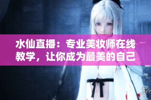 水仙直播：專業(yè)美妝師在線教學(xué)，讓你成為最美的自己