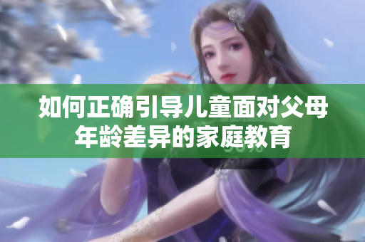 如何正確引導(dǎo)兒童面對(duì)父母年齡差異的家庭教育