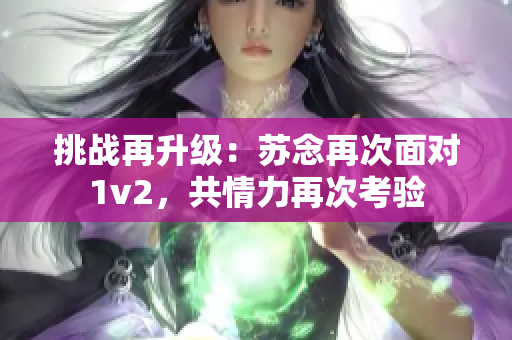 挑戰(zhàn)再升級(jí)：蘇念再次面對(duì)1v2，共情力再次考驗(yàn)
