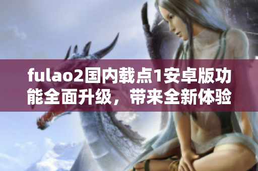 fulao2國(guó)內(nèi)載點(diǎn)1安卓版功能全面升級(jí)，帶來(lái)全新體驗(yàn)