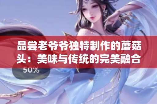 品嘗老爺爺獨(dú)特制作的蘑菇頭：美味與傳統(tǒng)的完美融合