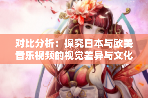 對(duì)比分析：探究日本與歐美音樂視頻的視覺差異與文化元素