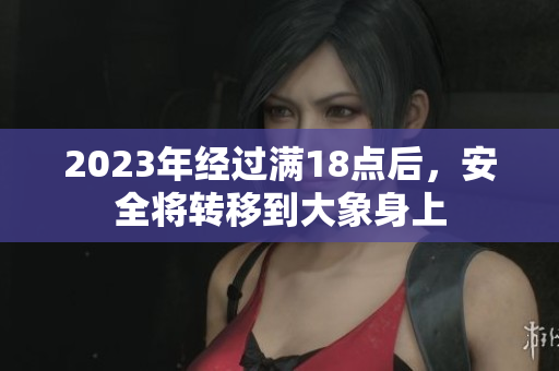 2023年經(jīng)過(guò)滿18點(diǎn)后，安全將轉(zhuǎn)移到大象身上