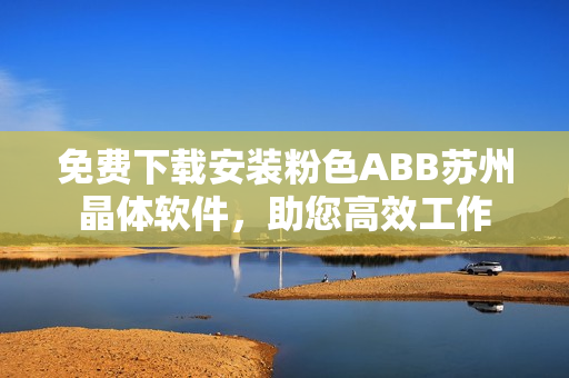 免費(fèi)下載安裝粉色ABB蘇州晶體軟件，助您高效工作