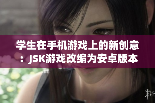 學(xué)生在手機(jī)游戲上的新創(chuàng)意：JSK游戲改編為安卓版本，為課桌角游戲注入新活力