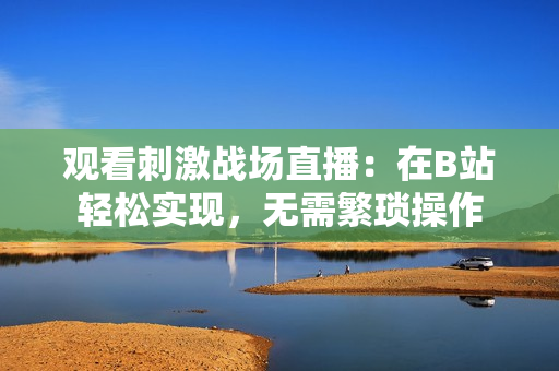 觀看刺激戰(zhàn)場(chǎng)直播：在B站輕松實(shí)現(xiàn)，無需繁瑣操作