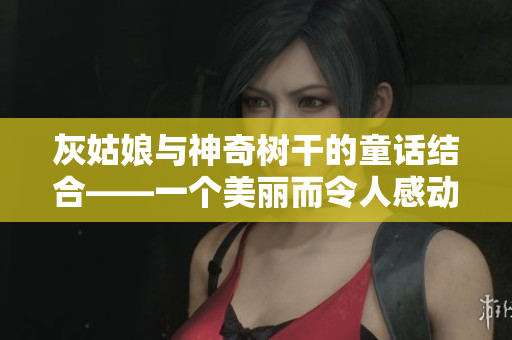 灰姑娘與神奇樹干的童話結(jié)合——一個(gè)美麗而令人感動(dòng)的故事