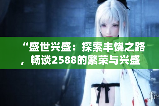 “盛世興盛：探索豐饒之路，暢談2588的繁榮與興盛”