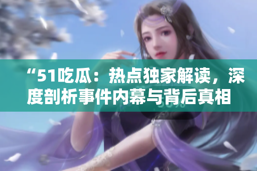 “51吃瓜：熱點(diǎn)獨(dú)家解讀，深度剖析事件內(nèi)幕與背后真相！”