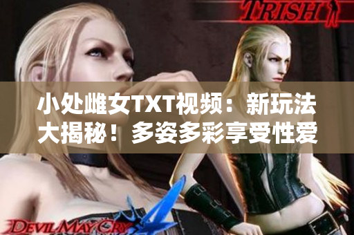 小處雌女TXT視頻：新玩法大揭秘！多姿多彩享受性愛樂趣！