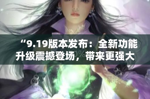 “9.19版本發(fā)布：全新功能升級(jí)震撼登場，帶來更強(qiáng)大的體驗(yàn)”
