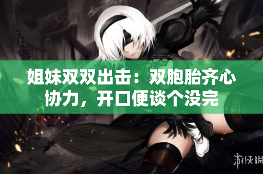 姐妹雙雙出擊：雙胞胎齊心協(xié)力，開口便談個(gè)沒完