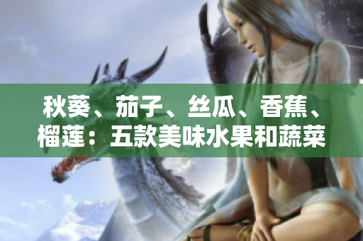 秋葵、茄子、絲瓜、香蕉、榴蓮：五款美味水果和蔬菜助你健康生活