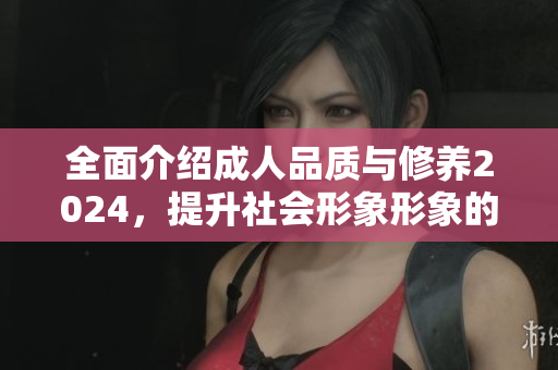 全面介紹成人品質(zhì)與修養(yǎng)2024，提升社會(huì)形象形象的關(guān)鍵，為個(gè)人發(fā)展增色不少