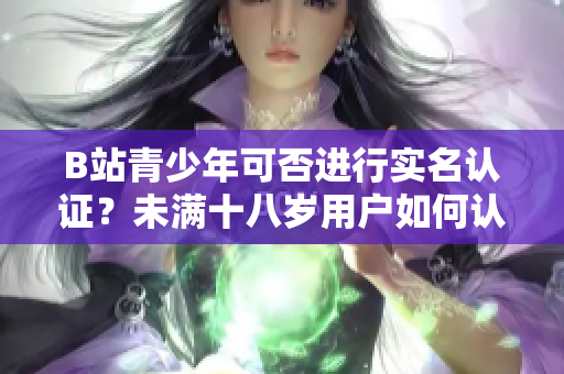B站青少年可否進行實名認證？未滿十八歲用戶如何認證賬號？