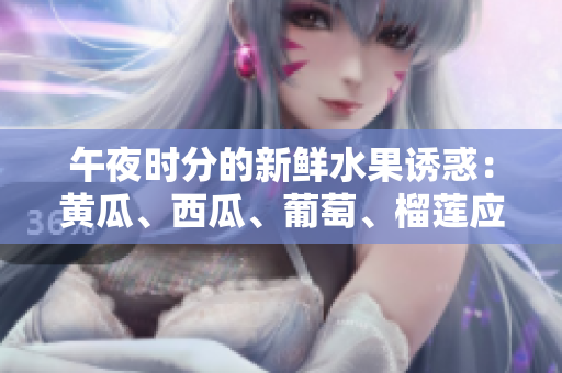 午夜時分的新鮮水果誘惑：黃瓜、西瓜、葡萄、榴蓮應有盡有