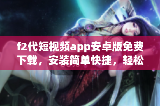 f2代短視頻app安卓版免費下載，安裝簡單快捷，輕松體驗最新熱門短視頻功能