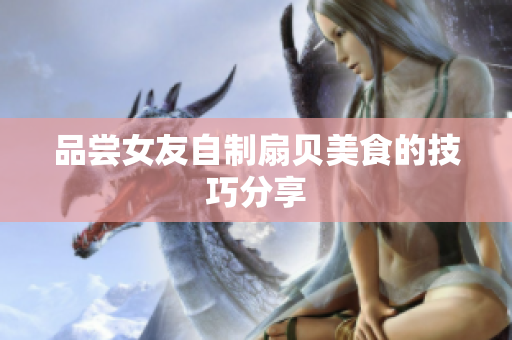 品嘗女友自制扇貝美食的技巧分享