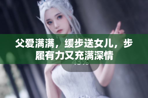父愛滿滿，緩步送女兒，步履有力又充滿深情