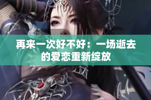 再來一次好不好：一場(chǎng)逝去的愛戀重新綻放