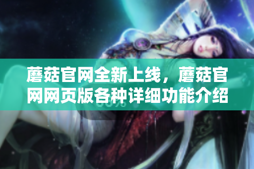 蘑菇官網(wǎng)全新上線，蘑菇官網(wǎng)網(wǎng)頁版各種詳細(xì)功能介紹