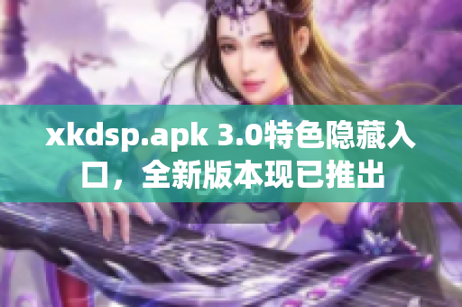 xkdsp.apk 3.0特色隱藏入口，全新版本現(xiàn)已推出