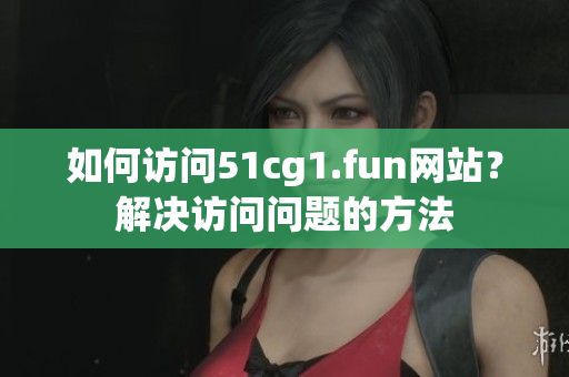 如何訪問51cg1.fun網(wǎng)站？解決訪問問題的方法