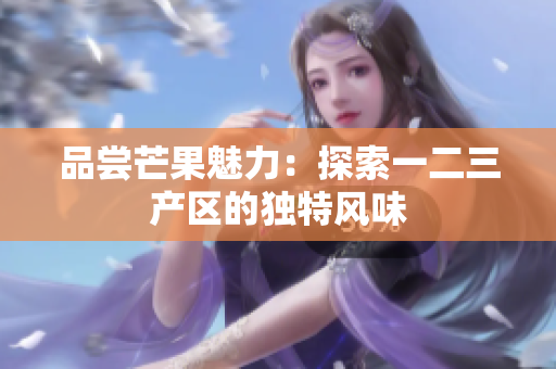 品嘗芒果魅力：探索一二三產(chǎn)區(qū)的獨(dú)特風(fēng)味