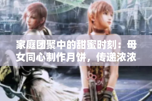 家庭團聚中的甜蜜時刻：母女同心制作月餅，傳遞濃濃親情