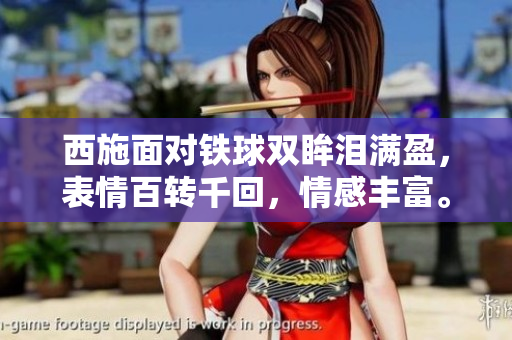 西施面對鐵球雙眸淚滿盈，表情百轉(zhuǎn)千回，情感豐富。