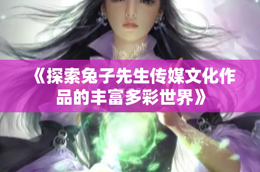 《探索兔子先生傳媒文化作品的豐富多彩世界》