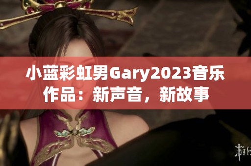小藍彩虹男Gary2023音樂作品：新聲音，新故事