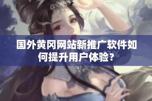 國外黃岡網(wǎng)站新推廣軟件如何提升用戶體驗(yàn)？