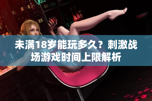 未滿18歲能玩多久？刺激戰(zhàn)場游戲時間上限解析