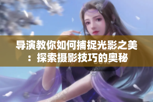 導(dǎo)演教你如何捕捉光影之美：探索攝影技巧的奧秘