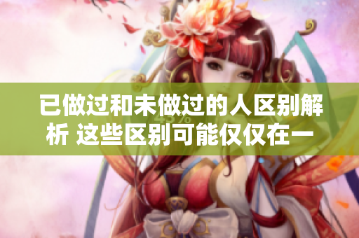 已做過和未做過的人區(qū)別解析 這些區(qū)別可能僅僅在一步之差