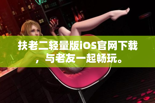 扶老二輕量版iOS官網(wǎng)下載，與老友一起暢玩。