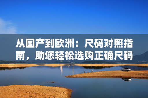 從國產(chǎn)到歐洲：尺碼對(duì)照指南，助您輕松選購正確尺碼