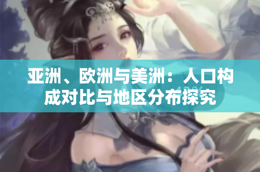 亞洲、歐洲與美洲：人口構(gòu)成對(duì)比與地區(qū)分布探究